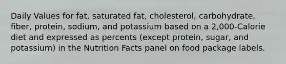 Daily Values for fat, saturated fat, cholesterol, carbohydrate, fiber, protein, sodium, and potassium based on a 2,000-Calorie diet and expressed as percents (except protein, sugar, and potassium) in the Nutrition Facts panel on food package labels.