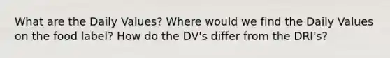 What are the Daily Values? Where would we find the Daily Values on the food label? How do the DV's differ from the DRI's?