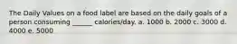 The Daily Values on a food label are based on the daily goals of a person consuming ______ calories/day. a. 1000 b. 2000 c. 3000 d. 4000 e. 5000