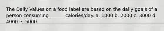 The Daily Values on a food label are based on the daily goals of a person consuming ______ calories/day. a. 1000 b. 2000 c. 3000 d. 4000 e. 5000