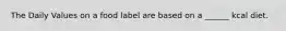 The Daily Values on a food label are based on a ______ kcal diet.