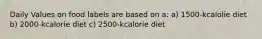 Daily Values on food labels are based on a: a) 1500-kcalolie diet b) 2000-kcalorie diet c) 2500-kcalorie diet
