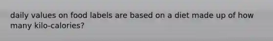 daily values on food labels are based on a diet made up of how many kilo-calories?