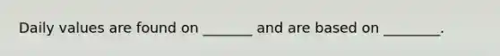 Daily values are found on _______ and are based on ________.