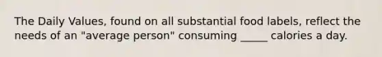 The Daily Values, found on all substantial food labels, reflect the needs of an "average person" consuming _____ calories a day.​