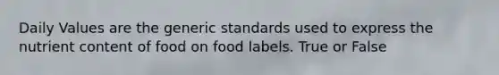 Daily Values are the generic standards used to express the nutrient content of food on food labels. True or False