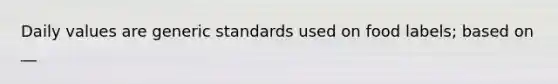 Daily values are generic standards used on food labels; based on __