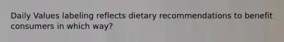 Daily Values labeling reflects dietary recommendations to benefit consumers in which way?