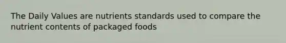 The Daily Values are nutrients standards used to compare the nutrient contents of packaged foods