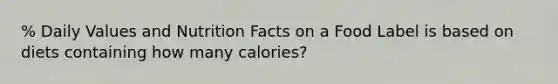 % Daily Values and Nutrition Facts on a Food Label is based on diets containing how many calories?