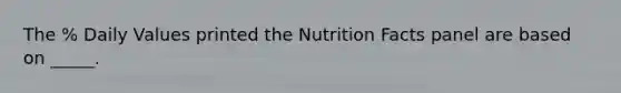 The % Daily Values printed the Nutrition Facts panel are based on _____.