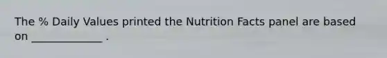 The % Daily Values printed the Nutrition Facts panel are based on _____________ .