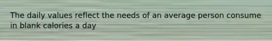 The daily values reflect the needs of an average person consume in blank calories a day