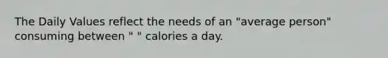 The Daily Values reflect the needs of an "average person" consuming between " " calories a day.