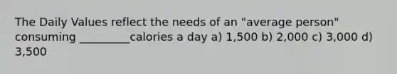 The Daily Values reflect the needs of an "average person" consuming _________calories a day a) 1,500 b) 2,000 c) 3,000 d) 3,500