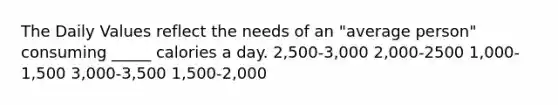 The Daily Values reflect the needs of an "average person" consuming _____ calories a day.​ 2,500-3,000 2,000-2500 1,000-1,500 3,000-3,500 1,500-2,000