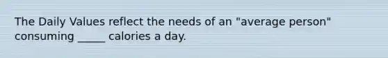 The Daily Values reflect the needs of an "average person" consuming _____ calories a day.