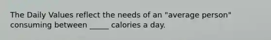 The Daily Values reflect the needs of an "average person" consuming between _____ calories a day.