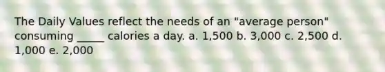 The Daily Values reflect the needs of an "average person" consuming _____ calories a day.​ a. ​1,500 b. ​3,000 c. ​2,500 ​d. 1,000 e. ​2,000