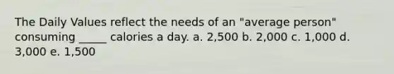 The Daily Values reflect the needs of an "average person" consuming _____ calories a day. a. 2,500 b. 2,000 c. 1,000 d. 3,000 e. 1,500