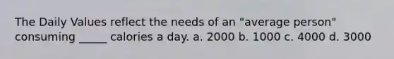 The Daily Values reflect the needs of an "average person" consuming _____ calories a day. a. 2000 b. 1000 c. 4000 d. 3000