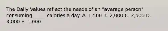 The Daily Values reflect the needs of an "average person" consuming _____ calories a day.​ A. ​1,500 B. ​2,000 C. ​2,500 D. ​3,000 E. ​1,000