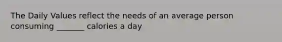 The Daily Values reflect the needs of an average person consuming _______ calories a day