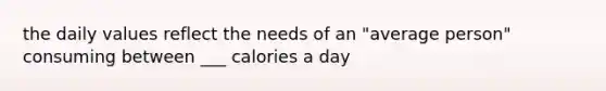 the daily values reflect the needs of an "average person" consuming between ___ calories a day