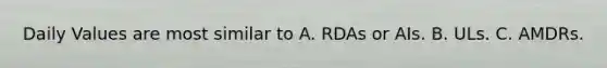 Daily Values are most similar to A. RDAs or AIs. B. ULs. C. AMDRs.