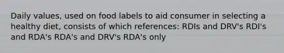 Daily values, used on food labels to aid consumer in selecting a healthy diet, consists of which references: RDIs and DRV's RDI's and RDA's RDA's and DRV's RDA's only