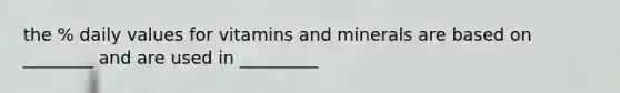 the % daily values for vitamins and minerals are based on ________ and are used in _________