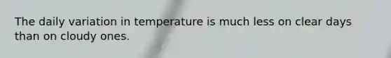 The daily variation in temperature is much less on clear days than on cloudy ones.