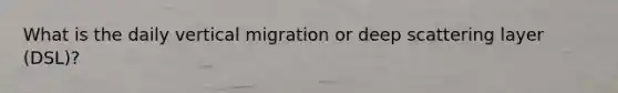 What is the daily vertical migration or deep scattering layer (DSL)?