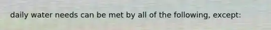 daily water needs can be met by all of the following, except: