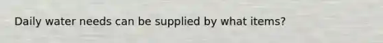 Daily water needs can be supplied by what items?