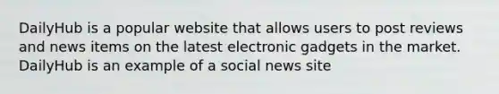 DailyHub is a popular website that allows users to post reviews and news items on the latest electronic gadgets in the market. DailyHub is an example of a social news site