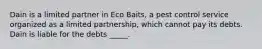 Dain is a limited partner in Eco Baits, a pest control service organized as a limited partnership, which cannot pay its debts. Dain is liable for the debts _____.