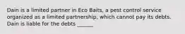 Dain is a limited partner in Eco Baits, a pest control service organized as a limited partnership, which cannot pay its debts. Dain is liable for the debts ______