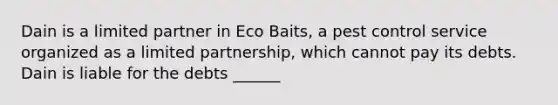 Dain is a limited partner in Eco Baits, a pest control service organized as a limited partnership, which cannot pay its debts. Dain is liable for the debts ______