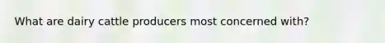 What are dairy cattle producers most concerned with?