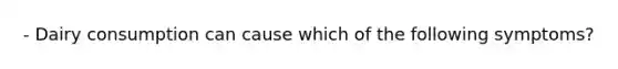 - Dairy consumption can cause which of the following symptoms?