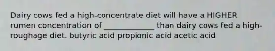 Dairy cows fed a high-concentrate diet will have a HIGHER rumen concentration of _____________ than dairy cows fed a high-roughage diet. butyric acid propionic acid acetic acid