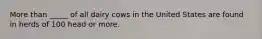 More than _____ of all dairy cows in the United States are found in herds of 100 head or more.