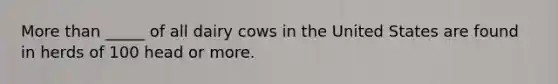 More than _____ of all dairy cows in the United States are found in herds of 100 head or more.