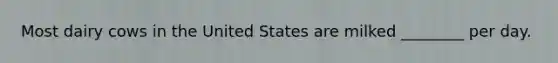Most dairy cows in the United States are milked ________ per day.