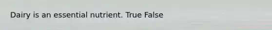 Dairy is an essential nutrient. True False