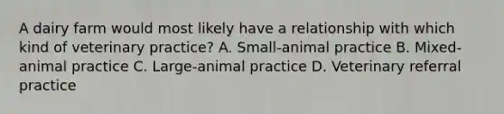 A dairy farm would most likely have a relationship with which kind of veterinary practice? A. Small-animal practice B. Mixed-animal practice C. Large-animal practice D. Veterinary referral practice