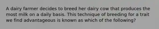 A dairy farmer decides to breed her dairy cow that produces the most milk on a daily basis. This technique of breeding for a trait we find advantageous is known as which of the following?