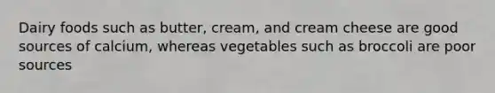 Dairy foods such as butter, cream, and cream cheese are good sources of calcium, whereas vegetables such as broccoli are poor sources