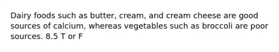 Dairy foods such as butter, cream, and cream cheese are good sources of calcium, whereas vegetables such as broccoli are poor sources. 8.5 T or F